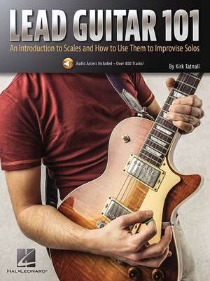 Lead Guitar 101: An Introduction to Scales and How to Use Them to Improvise Solos de Kirk Tatnall