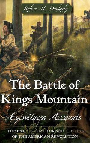 The Battle of Kings Mountain: Eyewitness Accounts de Robert M. Dunkerly