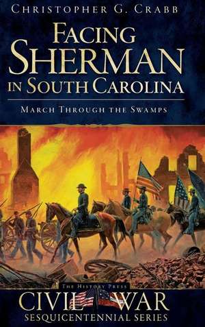 Facing Sherman in South Carolina: March Through the Swamps de Christopher G. Crabb