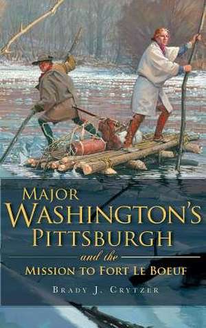 Major Washington's Pittsburgh and the Mission to Fort Le Boeuf de Brady J. Crytzer