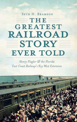 The Greatest Railroad Story Ever Told: Henry Flagler & the Florida East Coast Railway's Key West Extension de Seth H. Bramson