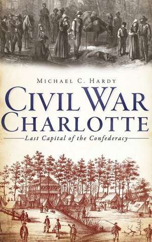 Civil War Charlotte: Last Capital of the Confederacy de Michael C. Hardy