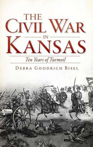 The Civil War in Kansas: Ten Years of Turmoil de Debra Goodrich Bisel