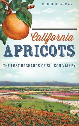 California Apricots: The Lost Orchards of Silicon Valley de Robin Chapman