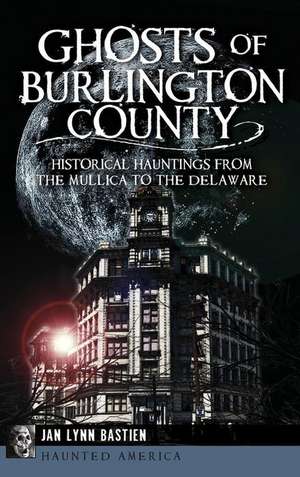 Ghosts of Burlington County: Historical Hauntings from the Mullica to the Delaware de Jan Lynn Bastien