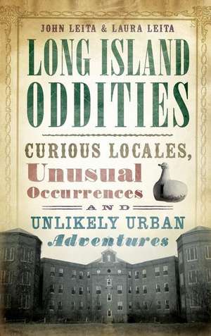 Long Island Oddities: Curious Locales, Unusual Occurrences and Unlikely Urban Adventures de John Leita