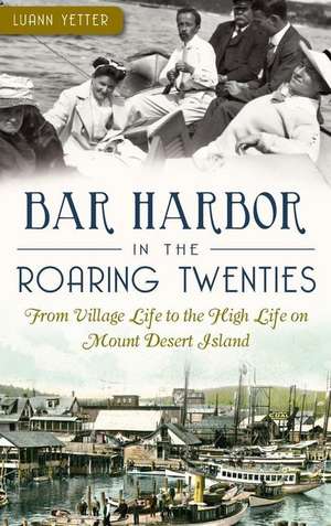 Bar Harbor in the Roaring Twenties: From Village Life to the High Life on Mount Desert Island de Luann Yetter