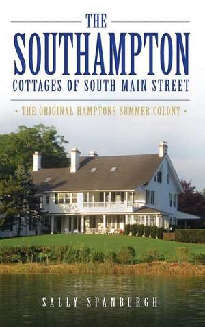 The Southampton Cottages of South Main Street: The Original Hamptons Summer Colony de Sally Spanburgh