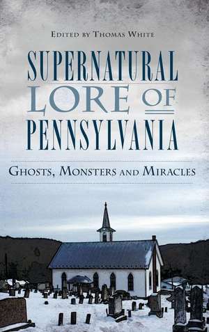 Supernatural Lore of Pennsylvania: Ghosts, Monsters and Miracles de Thomas White