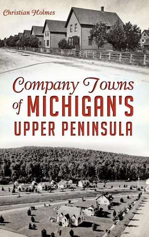 Company Towns of Michigan's Upper Peninsula de Christian Holmes