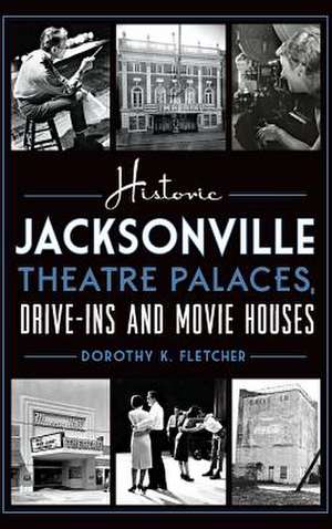 Historic Jacksonville Theatre Palaces, Drive-Ins and Movie Houses de Dorothy K. Fletcher