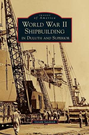 World War II Shipbuilding in Duluth and Superior de Gerald Sandvick