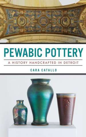 Pewabic Pottery: A History Handcrafted in Detroit de Cara Catallo