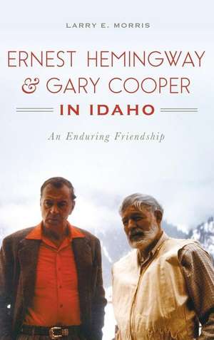 Ernest Hemingway & Gary Cooper in Idaho: An Enduring Friendship de Larry E. Morris