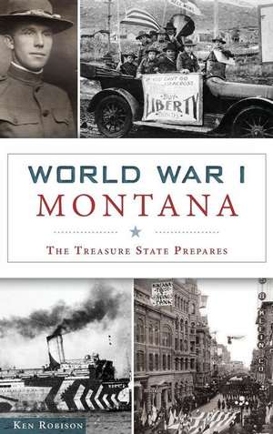 World War I Montana: The Treasure State Prepares de Ken Robison