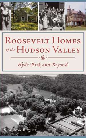 Roosevelt Homes of the Hudson Valley: Hyde Park and Beyond de Shannon Butler