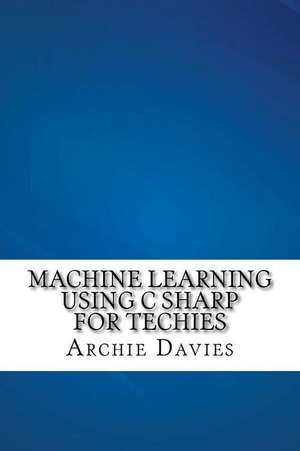 Machine Learning Using C Sharp for Techies de Archie Davies