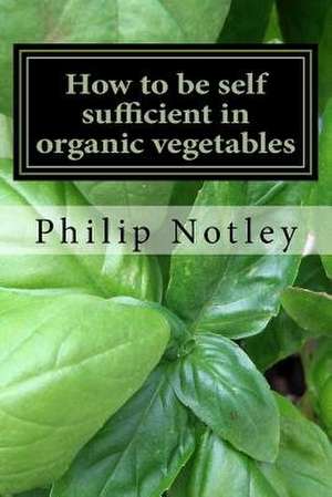 How to Be Self Sufficient in Organic Vegetables de Notley, Philip