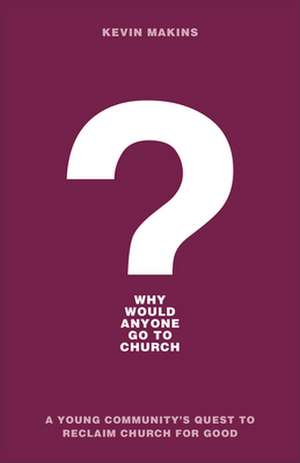 Why Would Anyone Go to Church? – A Young Community`s Quest to Reclaim Church for Good de Kevin Makins