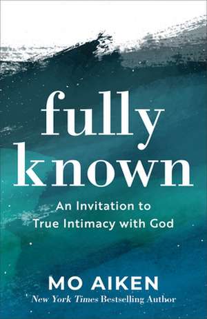 Fully Known – An Invitation to True Intimacy with God de Mo Aiken