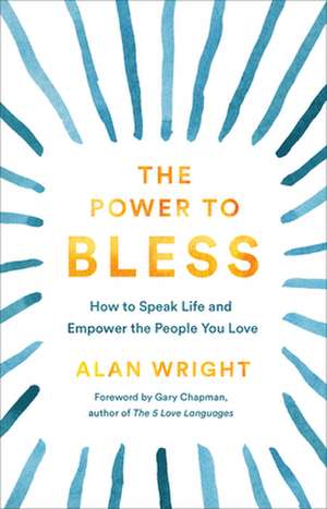 The Power to Bless – How to Speak Life and Empower the People You Love de Alan Wright