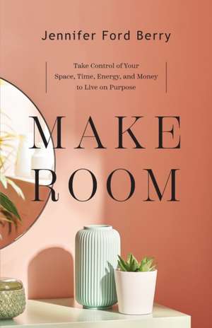 Make Room – Take Control of Your Space, Time, Energy, and Money to Live on Purpose de Jennifer Ford Berry