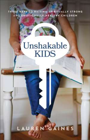 Unshakable Kids – Three Keys to Raising Spiritually Strong and Emotionally Healthy Children de Lauren Gaines