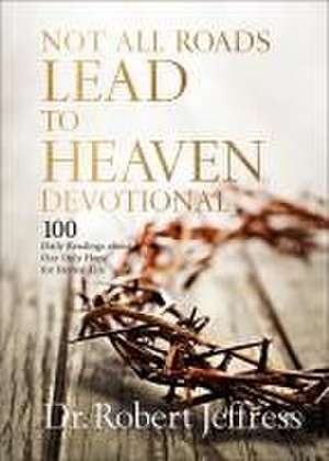 Not All Roads Lead to Heaven Devotional – 100 Daily Readings about Our Only Hope for Eternal Life de Dr. Robert Jeffress