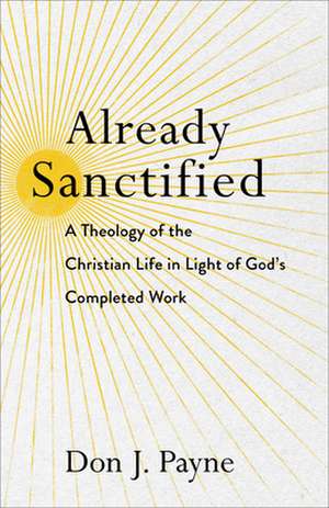 Already Sanctified – A Theology of the Christian Life in Light of God`s Completed Work de Don J. Payne