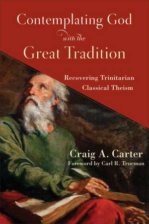 Contemplating God with the Great Tradition – Recovering Trinitarian Classical Theism de Craig A. Carter