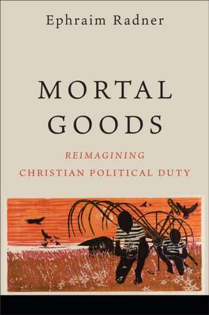 Mortal Goods – Reimagining Christian Political Duty de Ephraim Radner