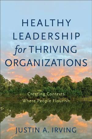 Healthy Leadership for Thriving Organizations – Creating Contexts Where People Flourish de Justin A. Irving