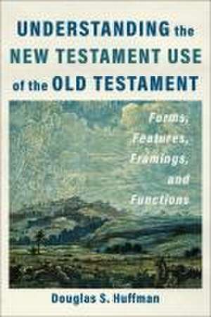 Understanding the New Testament Use of the Old T – Forms, Features, Framings, and Functions de Douglas S. Huffman