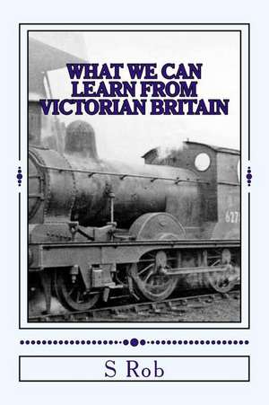 What We Can Learn from Victorian Britain de S. Rob