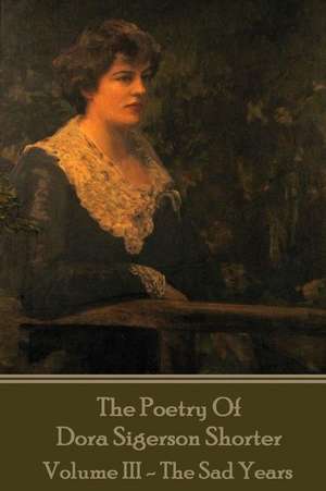 Dora Shorter - The Poetry of Dora Sigerson Shorter - Volume III - The Sad Years de Dora Shorter