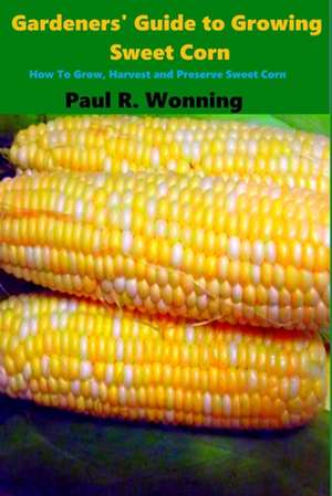 Gardeners' Guide to Growing Sweet Corn de Paul R. Wonning