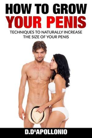 How to Grow Your Penis Techniques to Naturally Increase the Size of Your Penis de Daniel D'Apollonio