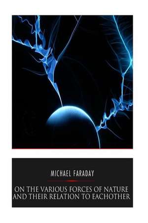 On the Various Forces of Nature and Their Relations to Each Other de Michael Faraday