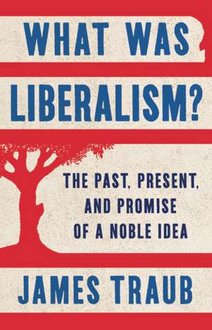 What Was Liberalism?: The Past, Present, and Promise of a Noble Idea de James Traub