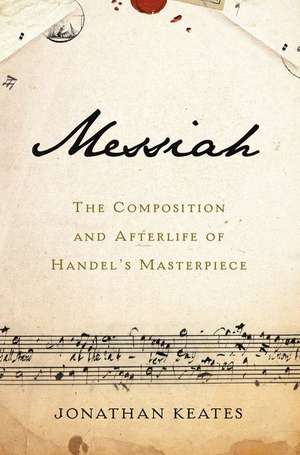 Messiah: The Composition and Afterlife of Handel's Masterpiece de Jonathan Keates