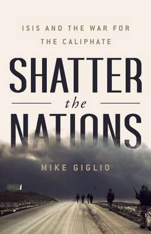 Shatter the Nations: The Ultimate War against the ISIS Caliphate de Mike Giglio