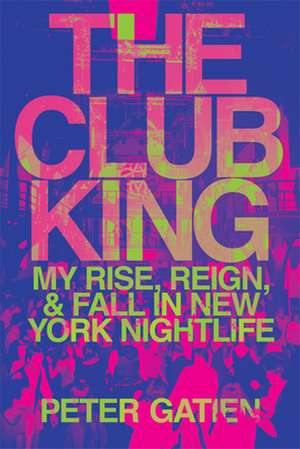 The Club King: My Rise, Reign, and Fall in New York Nightlife de Peter Gatien