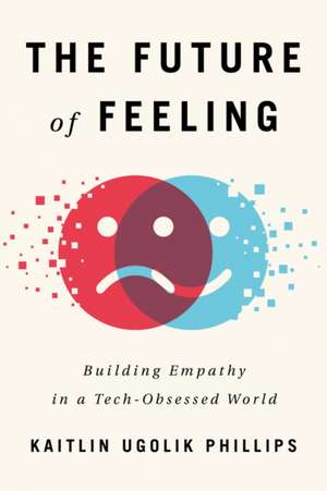 The Future of Feeling: Building Empathy in a Tech-Obsessed World de Kaitlin Ugolik Phillips