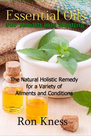 Essential Oils for Health and Healing de Ron Kness