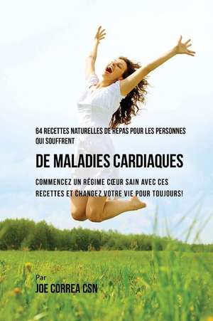 64 Recettes Naturelles Contre Les Maladies Cardiaques de Joe Correa Csn