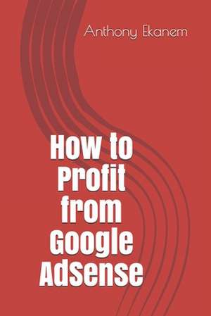 How to Profit from Google Adsense de Anthony Ekanem