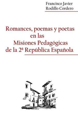 Romances, Poemas y Poetas En Las Misiones Pedagogicas de La 2a Republica Espanola de Francisco Javier Rodillo Cordero