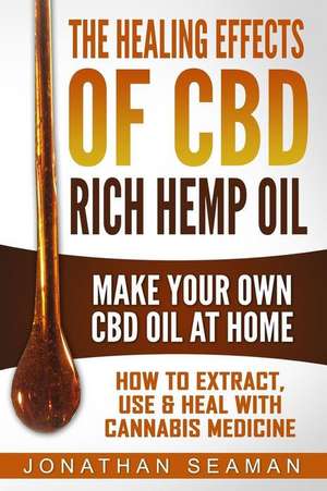 The Healing Effects of CBD Rich Hemp Oil - Make Your Own CBD Oil at Home de Seaman, Jonathan