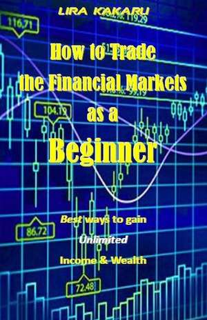 How to Trade the Financial Markets as a Beginner de Kakaru, Lira