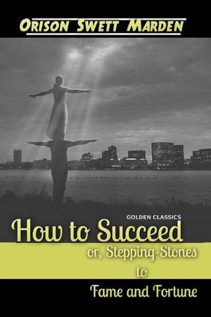 How to Succeed Or, Stepping-Stones to Fame and Fortune de Orison Swett Marden